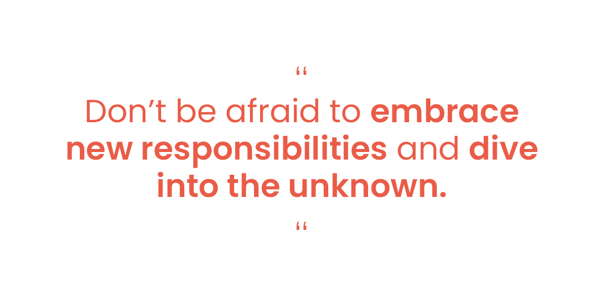 “Don’t be afraid to embrace new responsibilities and dive into the unknown.”