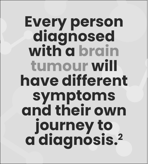 Every person diagnosed with a brain tumour will have different symptoms and their own journey to a diagnosis.