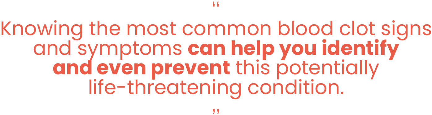 “Knowing the most common blood clot signs and symptoms can help you identify and even prevent this potentially life-threatening conditon.”