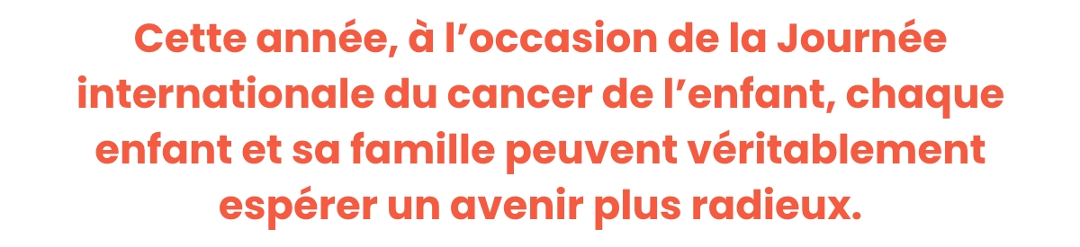 Cette année, à l'occasion de la Journée internationale du cancer de l'enfant, chaque enfant et sa famille peuvent véritablement espérer un avenir plus radieux.